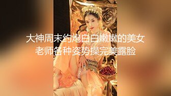 大神周末约炮白白嫩嫩的美女老师各种姿势操完美露脸