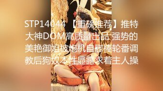 STP14044 【重磅推荐】推特大神DOM高质量出品 强势的美艳御姐被炮机自慰棒轮番调教后狗奴本性显露求着主人操