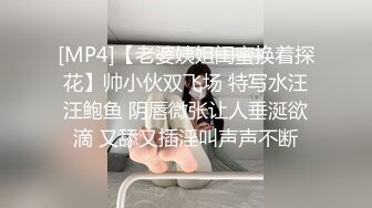 [MP4]【老婆姨姐闺蜜换着探花】帅小伙双飞场 特写水汪汪鲍鱼 阴唇微张让人垂涎欲滴 又舔又插淫叫声声不断