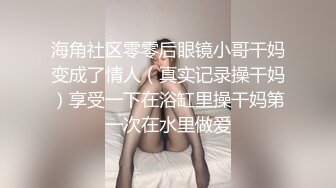 海角社区零零后眼镜小哥干妈变成了情人（真实记录操干妈）享受一下在浴缸里操干妈第一次在水里做爱