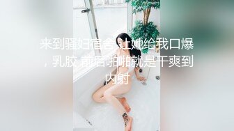 来到骚妇宿舍 让她给我口爆，乳胶 前后啪啪就是干爽到内射