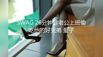 SWAG 26分钟趁老公上班偷吃他的好兄弟 爱子