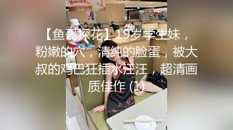 【鱼哥探花】19岁学生妹，粉嫩的穴，清纯的脸蛋，被大叔的鸡巴狂插水汪汪，超清画质佳作 (1)