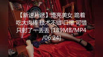 【新速片遞】漂亮美女 跪着吃大肉棒 技术不错 口爆 可惜只射了一丢丢 [189MB/MP4/06:24]