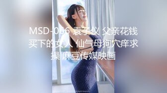 MSD-066 袁子仪 父亲花钱买下的女人 仙气母狗穴痒求操 麻豆传媒映画