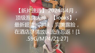 【新片速遞】 2024年4月，顶级泡良大神，【looks】，最新超清纯学妹，完美露脸，在酒店尽情放纵流连忘返！[1.59G/MP4/21:27]