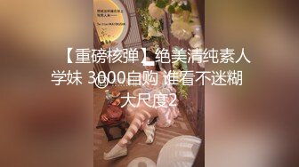 ✿【重磅核弹】绝美清纯素人学妹 3000自购 谁看不迷糊 大尺度2