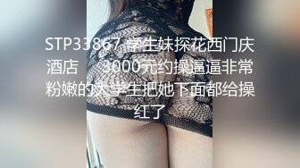 STP33867 学生妹探花西门庆酒店❤️3000元约操逼逼非常粉嫩的大学生把她下面都给操红了