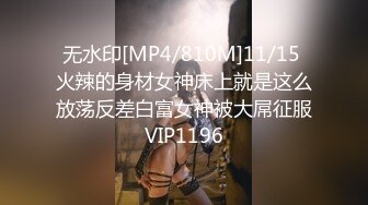 无水印[MP4/810M]11/15 火辣的身材女神床上就是这么放荡反差白富女神被大屌征服VIP1196