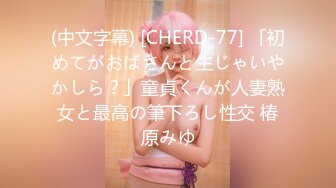 (中文字幕) [CHERD-77] 「初めてがおばさんと生じゃいやかしら？」童貞くんが人妻熟女と最高の筆下ろし性交 椿原みゆ