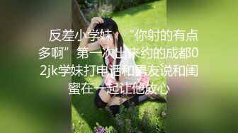 ✿反差小学妹✿“你射的有点多啊”第一次出来约的成都02jk学妹打电话和男友说和闺蜜在一起让他放心