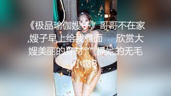 《极品瑜伽嫂子》哥哥不在家,嫂子早上给我煮面❤️欣赏大嫂美丽的身材❤️操她的无毛小嫩B