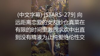 (中文字幕) [STARS-279] 向远距离恋爱的女友纱仓真菜在有限的时间里激烈求欢中出直到没有精液为止纯爱绝伦性交