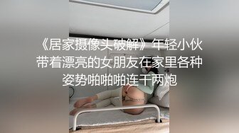 《居家摄像头破解》年轻小伙带着漂亮的女朋友在家里各种姿势啪啪啪连干两炮