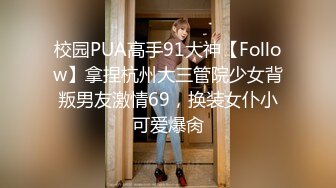 校园PUA高手91大神【Follow】拿捏杭州大三管院少女背叛男友激情69，换装女仆小可爱爆肏