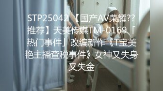 STP25042 【国产AV荣耀??推荐】天美传媒TM-0169「热门事件」改编新作《T宝美艳主播查税事件》女神又失身又失金