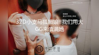 32D小支马狐媚娘!!我们用大GG来填满她