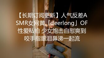 【长期订阅更新】人气反差ASMR女网黄「deerlong」OF性爱私拍 少女炮击自慰爽到咬手指眼泪鼻涕一起流