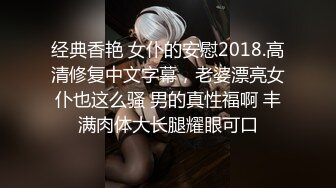 经典香艳 女仆的安慰2018.高清修复中文字幕，老婆漂亮女仆也这么骚 男的真性福啊 丰满肉体大长腿耀眼可口