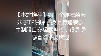 【本站推荐】约了个绿衣苗条妹子TP啪啪，换上情趣装学生制服口交猛操呻吟，很是诱惑喜欢不要错过