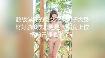 超级漂亮的美女不仅奶子大身材好,操B技术更是一流,女上位把自己摇高潮了！