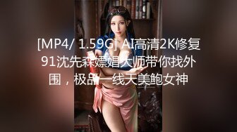 [MP4/ 1.59G] AI高清2K修复91沈先森嫖娼大师带你找外围，极品一线天美鲍女神