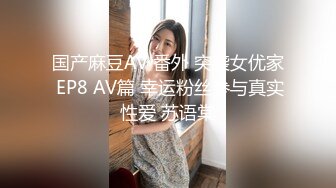 国产麻豆AV 番外 突袭女优家 EP8 AV篇 幸运粉丝参与真实性爱 苏语棠