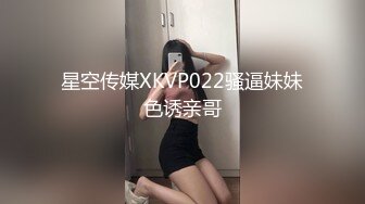 星空传媒XKVP022骚逼妹妹色诱亲哥