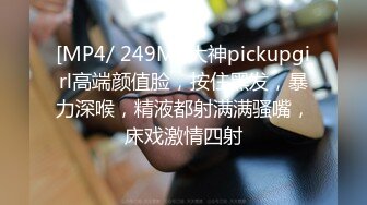 [MP4/ 249M] 大神pickupgirl高端颜值脸，按住黑发，暴力深喉，精液都射满满骚嘴，床戏激情四射