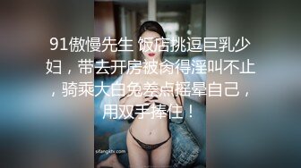 91傲慢先生 饭店挑逗巨乳少妇，带去开房被肏得淫叫不止，骑乘大白兔差点摇晕自己，用双手捧住！