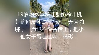 19岁粉嫩学妹【酸奶榨汁机】约网友使劲插小穴，无套啪啪，一点也不怜香惜玉，把小仙女干得哇哇叫，精彩！