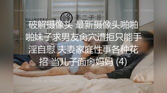 破解摄像头 最新摄像头啪啪啪妹子求男友肏穴遭拒只能手淫自慰 夫妻家庭性事各种花招 当儿子面肏妈妈 (4)