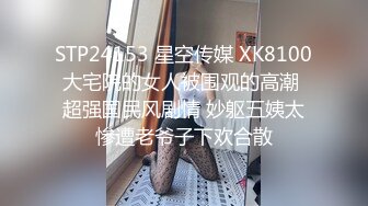 STP24153 星空传媒 XK8100大宅院的女人被围观的高潮 超强国民风剧情 妙躯五姨太惨遭老爷子下欢合散