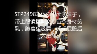 STP24982 休学中大学妹子，带上眼镜挺斯文，苗条身材贫乳，跪着猛吸屌，翘起屁股后入爆插