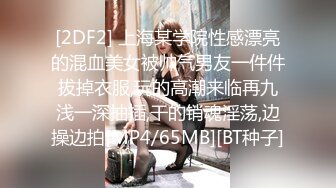 [2DF2] 上海某学院性感漂亮的混血美女被帅气男友一件件拔掉衣服,玩的高潮来临再九浅一深抽插,干的销魂淫荡,边操边拍[MP4/65MB][BT种子]