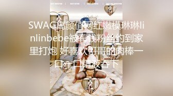 SWAG高颜值网红嫩模琳琳linlinbebe被有钱粉丝约到家里打炮 好喜欢哥哥的肉棒一口一口精液吞下