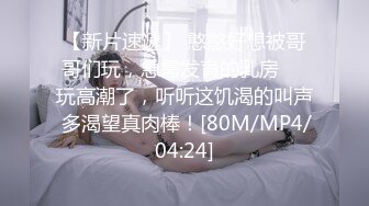 【新片速遞】 憨憨好想被哥哥们玩，急需发育的乳房❤️玩高潮了，听听这饥渴的叫声 多渴望真肉棒！[80M/MP4/04:24]