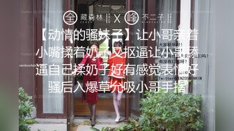 【动情的骚妹子】让小哥亲着小嘴揉着奶子又抠逼让小哥舔逼自己揉奶子好有感觉表情好骚后入爆草允吸小哥手指