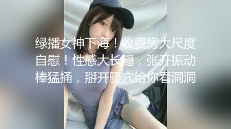 绿播女神下海！收费房大尺度自慰！性感大长腿，张开振动棒猛捅，掰开骚穴给你看洞洞