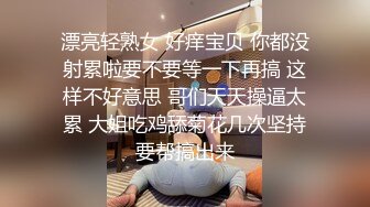 漂亮轻熟女 好痒宝贝 你都没射累啦要不要等一下再搞 这样不好意思 哥们天天操逼太累 大姐吃鸡舔菊花几次坚持要帮搞出来