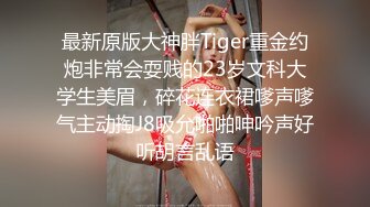 最新原版大神胖Tiger重金约炮非常会耍贱的23岁文科大学生美眉，碎花连衣裙嗲声嗲气主动掏J8吸允啪啪呻吟声好听胡言乱语