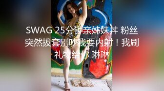 SWAG 25分钟亲姊妹丼 粉丝突然拔套别吵我要内射！我刷礼物给你 琳琳