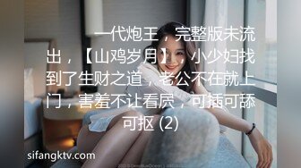 ♈ ♈ ♈ 一代炮王，完整版未流出，【山鸡岁月】，小少妇找到了生财之道，老公不在就上门，害羞不让看屄，可插可舔可抠 (2)