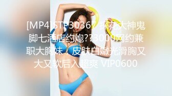 [MP4]STP30367 探花大神鬼脚七酒店约炮??3000网约兼职大胸妹，皮肤白嫩光滑胸又大又软后入超爽 VIP0600