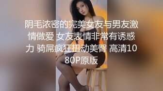 阴毛浓密的完美女友与男友激情做爱 女友表情非常有诱惑力 骑屌疯狂扭动美臀 高清1080P原版