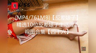 [MP4/761MB]【反差婊子】精选10位反差婊子生活淫乱视图合集【四十六】