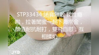 STP33434 諾寶無敵 我性瘾啦，拉著閨蜜一起下海撈金，顏值耐抗耐打，雙飛自慰，互相揉奶