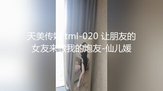 天美传媒 tml-020 让朋友的女友来做我的炮友-仙儿媛