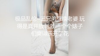 极品乱伦~三兄弟互换老婆 玩得是真开放刺激 一个个婊子们爽得乐开了花