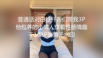 普通话对白铁杆哥们带我3P他包养的小情人穿着性感情趣干108P高清无水印